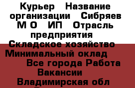 Курьер › Название организации ­ Сибряев М.О., ИП › Отрасль предприятия ­ Складское хозяйство › Минимальный оклад ­ 30 000 - Все города Работа » Вакансии   . Владимирская обл.,Радужный г.